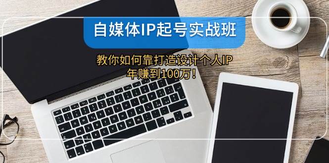 自媒体IP起号实战班：教你如何靠打造设计个人IP，年赚到100万！网创吧-网创项目资源站-副业项目-创业项目-搞钱项目网创吧