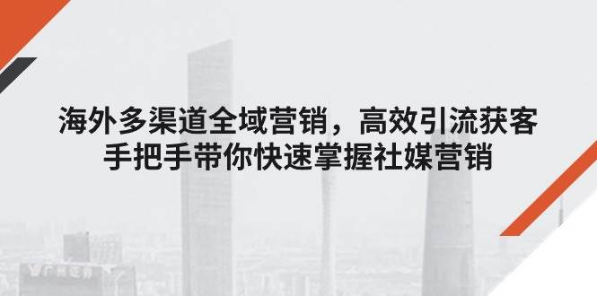 （11286期）海外多渠道 全域营销，高效引流获客，手把手带你快速掌握社媒营销网创吧-网创项目资源站-副业项目-创业项目-搞钱项目网创吧