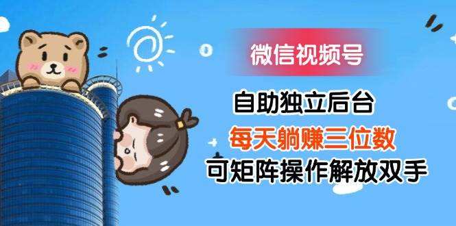 (11910期)微信视频号自助独立后台每天躺赚三位数可矩阵操作解放双手网创吧-网创项目资源站-副业项目-创业项目-搞钱项目网创吧