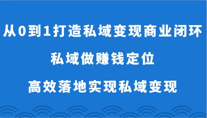 从0到1打造私域变现商业闭环-私域做赚钱定位，高效落地实现私域变现网创吧-网创项目资源站-副业项目-创业项目-搞钱项目网创吧