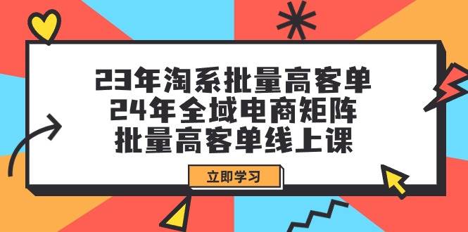 （9636期）23年淘系批量高客单+24年全域电商矩阵，批量高客单线上课（109节课）网创吧-网创项目资源站-副业项目-创业项目-搞钱项目网创吧