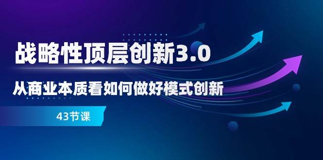 战略性顶层创新3.0，从商业本质看如何做好模式创新（43节课）网创吧-网创项目资源站-副业项目-创业项目-搞钱项目网创吧