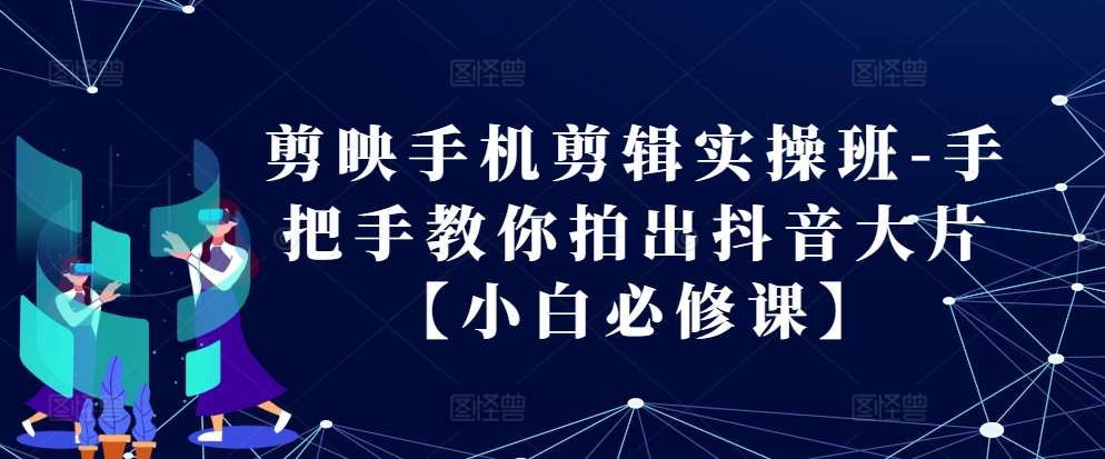 剪映手机剪辑实操班-手把手教你拍出抖音大片【小白必修课】网创吧-网创项目资源站-副业项目-创业项目-搞钱项目网创吧