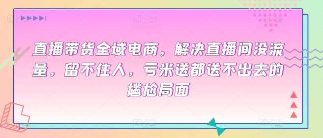 直播带货全域电商，解决直播间没流量，留不住人，亏米送都送不出去的尴尬局面网创吧-网创项目资源站-副业项目-创业项目-搞钱项目网创吧