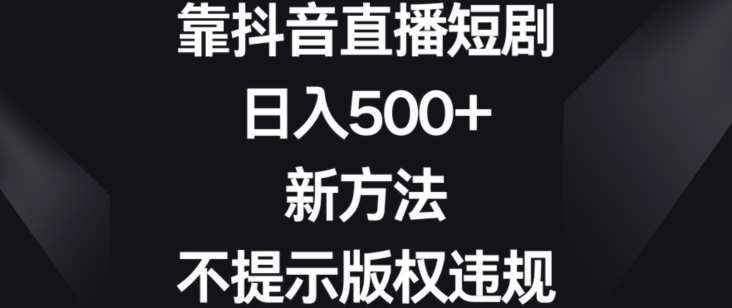 靠抖音直播短剧，日入500+，新方法、不提示版权违规【揭秘】网创吧-网创项目资源站-副业项目-创业项目-搞钱项目网创吧