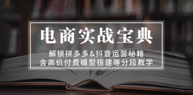 （13195期）电商实战宝典 解锁拼多多&抖音运营秘籍 含高价付费模型搭建等分段教学网创吧-网创项目资源站-副业项目-创业项目-搞钱项目网创吧