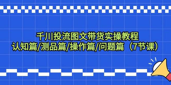 （9225期）千川投流图文带货实操教程：认知篇/测品篇/操作篇/问题篇（7节课）网创吧-网创项目资源站-副业项目-创业项目-搞钱项目网创吧