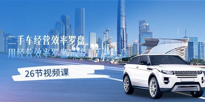 （10361期）二手车经营·效率罗盘，用经营 效率罗盘玩转二手车生意（26节视频课）网创吧-网创项目资源站-副业项目-创业项目-搞钱项目网创吧