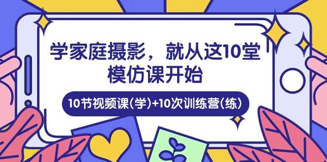 学家庭摄影，就从这10堂模仿课开始 ，10节视频课(学)+10次训练营(练)网创吧-网创项目资源站-副业项目-创业项目-搞钱项目网创吧