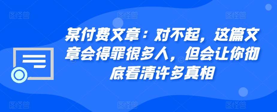 某付费文章：对不起，这篇文章会得罪很多人，但会让你彻底看清许多真相网创吧-网创项目资源站-副业项目-创业项目-搞钱项目网创吧
