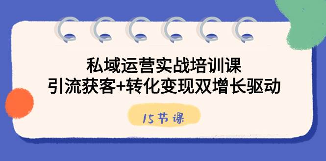 （8698期）私域运营实战培训课，引流获客+转化变现双增长驱动（15节课）网创吧-网创项目资源站-副业项目-创业项目-搞钱项目网创吧