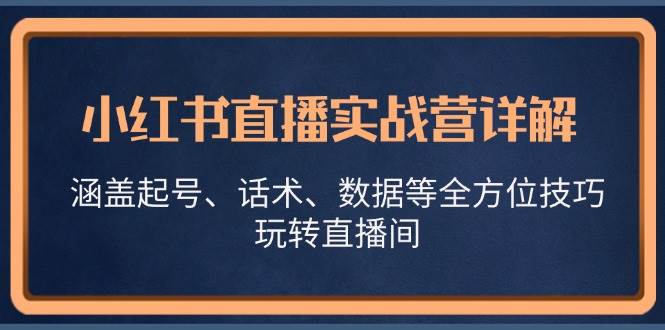 （13018期）小红书直播实战营详解，涵盖起号、话术、数据等全方位技巧，玩转直播间网创吧-网创项目资源站-副业项目-创业项目-搞钱项目网创吧