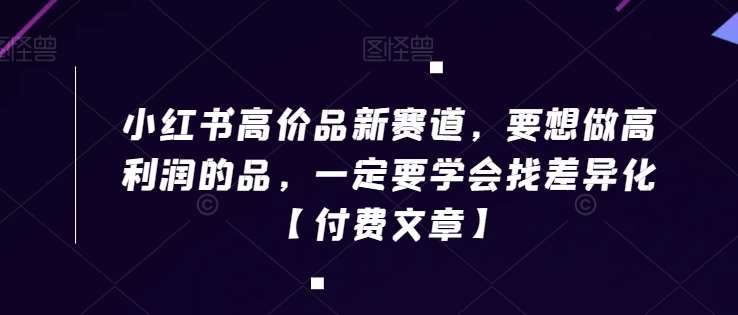 小红书高价品新赛道，要想做高利润的品，一定要学会找差异化【付费文章】网创吧-网创项目资源站-副业项目-创业项目-搞钱项目网创吧
