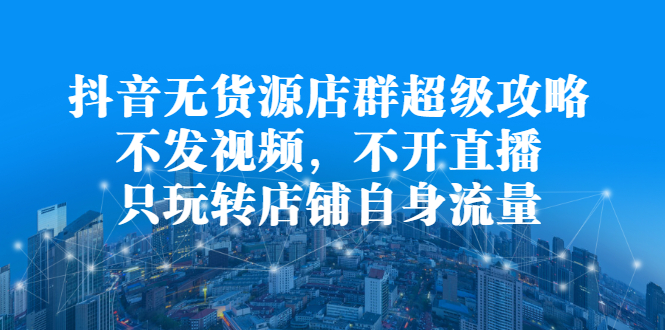 抖音无货源店群超级攻略：不发视频，不开直播，只玩转店铺自身流量网创吧-网创项目资源站-副业项目-创业项目-搞钱项目网创吧