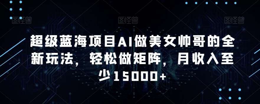 超级蓝海项目AI做美女帅哥的全新玩法，轻松做矩阵，月收入至少15000+【揭秘】网创吧-网创项目资源站-副业项目-创业项目-搞钱项目网创吧