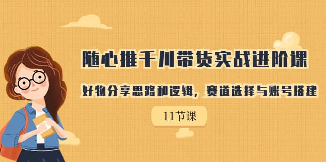 随心推千川带货实战进阶课，好物分享思路和逻辑，赛道选择与账号搭建网创吧-网创项目资源站-副业项目-创业项目-搞钱项目网创吧