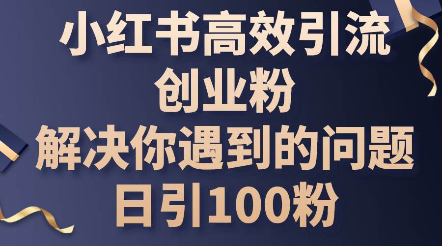 （10929期）小红书高效引流创业粉，解决你遇到的问题，日引100粉网创吧-网创项目资源站-副业项目-创业项目-搞钱项目网创吧