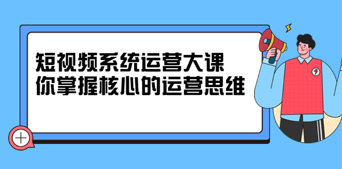 短视频系统运营大课，你掌握核心的运营思维 价值7800元网创吧-网创项目资源站-副业项目-创业项目-搞钱项目网创吧