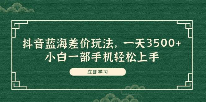（11903期）抖音蓝海差价玩法，一天3500+，小白一部手机轻松上手网创吧-网创项目资源站-副业项目-创业项目-搞钱项目网创吧