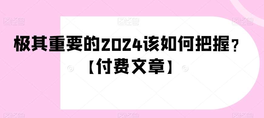 极其重要的2024该如何把握？【付费文章】网创吧-网创项目资源站-副业项目-创业项目-搞钱项目网创吧