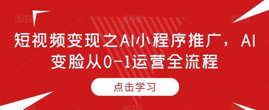 短视频变现之AI小程序推广，AI变脸从0-1运营全流程网创吧-网创项目资源站-副业项目-创业项目-搞钱项目网创吧