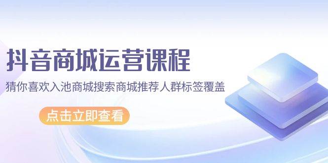 （9771期）抖音商城 运营课程，猜你喜欢入池商城搜索商城推荐人群标签覆盖（67节课）网创吧-网创项目资源站-副业项目-创业项目-搞钱项目网创吧