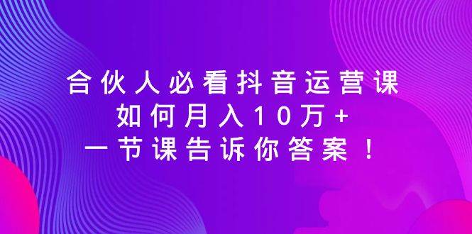 （8824期）合伙人必看抖音运营课，如何月入10万+，一节课告诉你答案！网创吧-网创项目资源站-副业项目-创业项目-搞钱项目网创吧