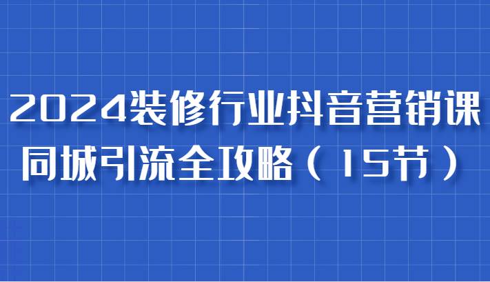 2024装修行业抖音营销课，同城引流全攻略，跟实战家学获客，成为数据驱动的营销专家网创吧-网创项目资源站-副业项目-创业项目-搞钱项目网创吧