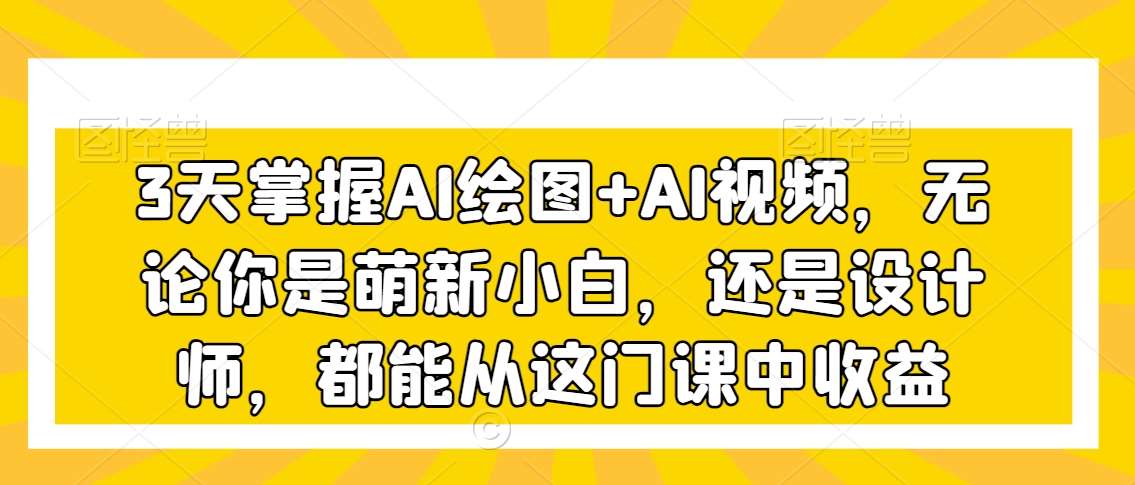 3天掌握AI绘图+AI视频，无论你是萌新小白，还是设计师，都能从这门课中收益网创吧-网创项目资源站-副业项目-创业项目-搞钱项目网创吧
