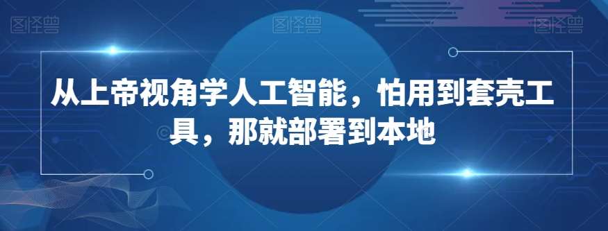 从上帝视角学人工智能，怕用到套壳工具，那就部署到本地网创吧-网创项目资源站-副业项目-创业项目-搞钱项目网创吧
