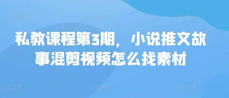 私教课程第3期，小说推文故事混剪视频怎么找素材网创吧-网创项目资源站-副业项目-创业项目-搞钱项目网创吧