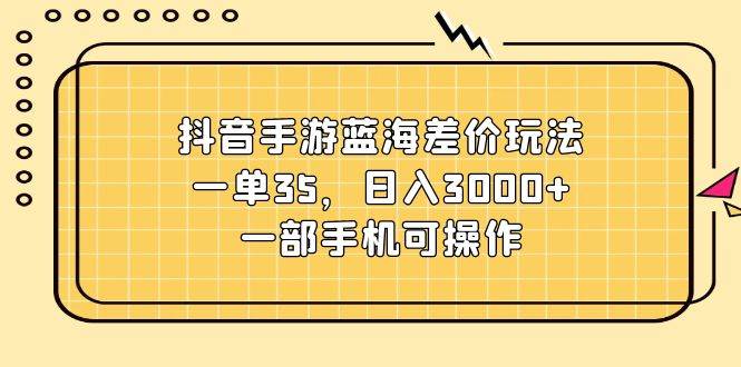 （11467期）抖音手游蓝海差价玩法，一单35，日入3000+，一部手机可操作网创吧-网创项目资源站-副业项目-创业项目-搞钱项目网创吧