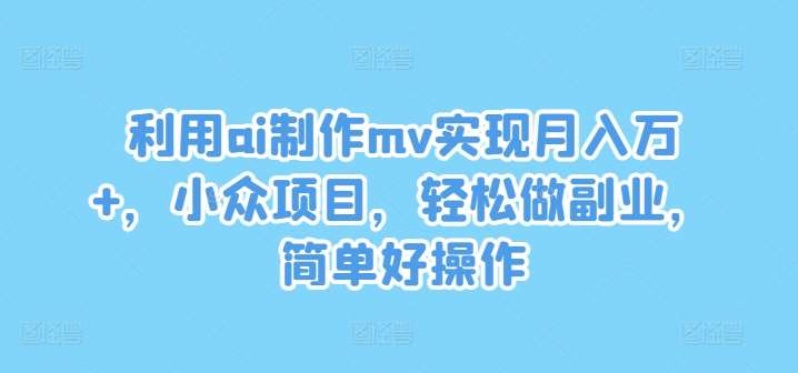 利用ai制作mv实现月入万+，小众项目，轻松做副业，简单好操作【揭秘】网创吧-网创项目资源站-副业项目-创业项目-搞钱项目网创吧
