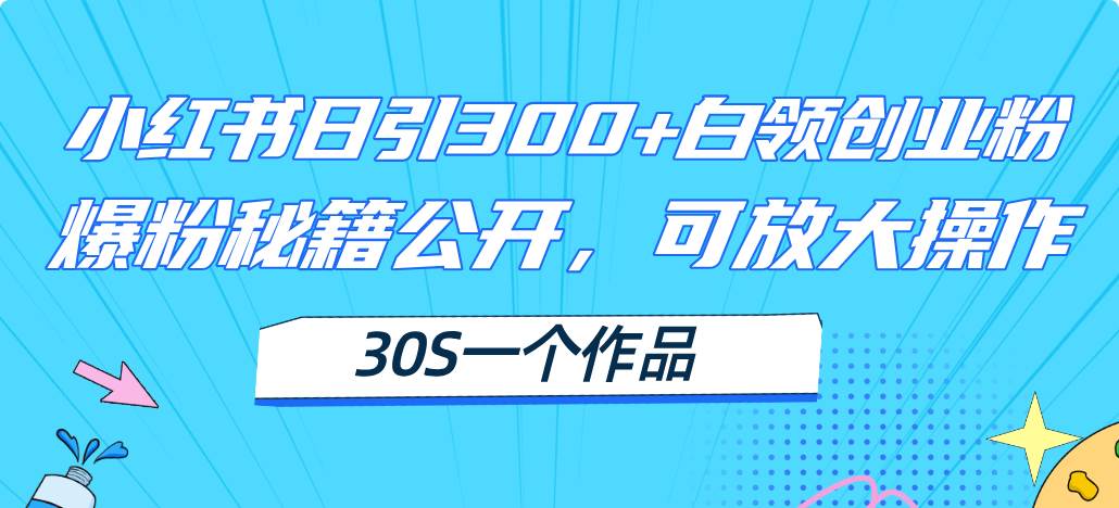 （11692期）小红书日引300+高质白领创业粉，可放大操作，爆粉秘籍！30s一个作品网创吧-网创项目资源站-副业项目-创业项目-搞钱项目网创吧