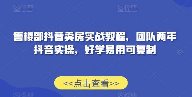 售楼部抖音卖房实战教程，团队两年抖音实操，好学易用可复制网创吧-网创项目资源站-副业项目-创业项目-搞钱项目网创吧