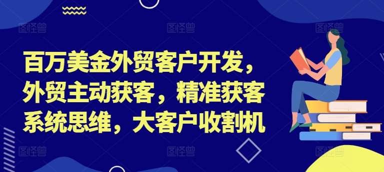 百万美金外贸客户开发，外贸主动获客，精准获客系统思维，大客户收割机网创吧-网创项目资源站-副业项目-创业项目-搞钱项目网创吧