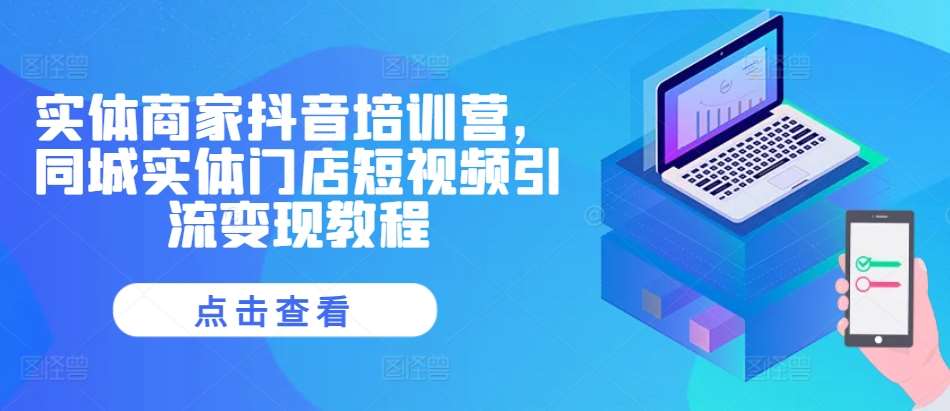 实体商家抖音培训营，同城实体门店短视频引流变现教程网创吧-网创项目资源站-副业项目-创业项目-搞钱项目网创吧