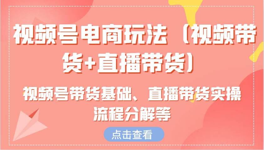 视频号电商玩法（视频带货+直播带货）含视频号带货基础、直播带货实操流程分解等网创吧-网创项目资源站-副业项目-创业项目-搞钱项目网创吧