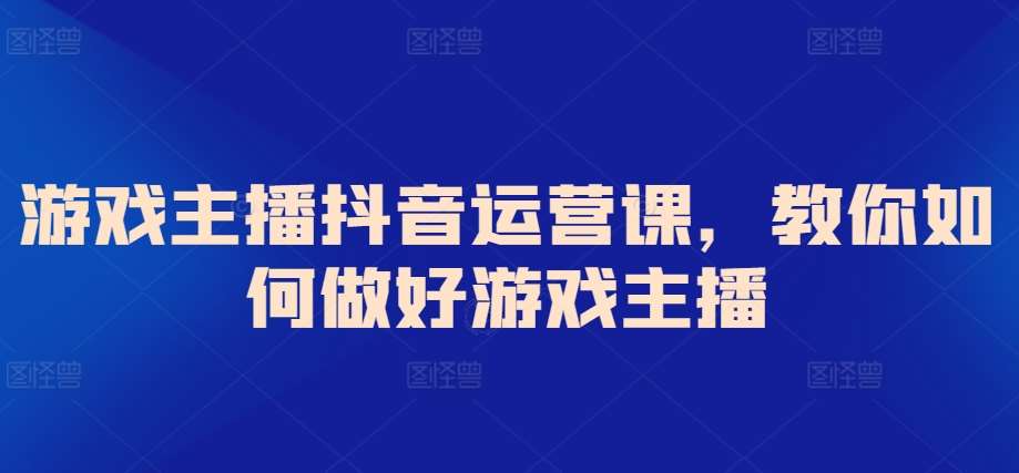 游戏主播抖音运营课，教你如何做好游戏主播网创吧-网创项目资源站-副业项目-创业项目-搞钱项目网创吧