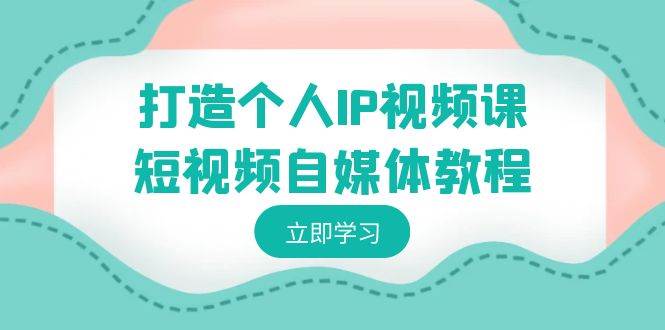 （8927期）打造个人IP视频课-短视频自媒体教程，个人IP如何定位，如何变现网创吧-网创项目资源站-副业项目-创业项目-搞钱项目网创吧