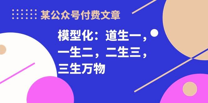 某公众号付费文章《模型化：道生一，一生二，二生三，三生万物！》网创吧-网创项目资源站-副业项目-创业项目-搞钱项目网创吧