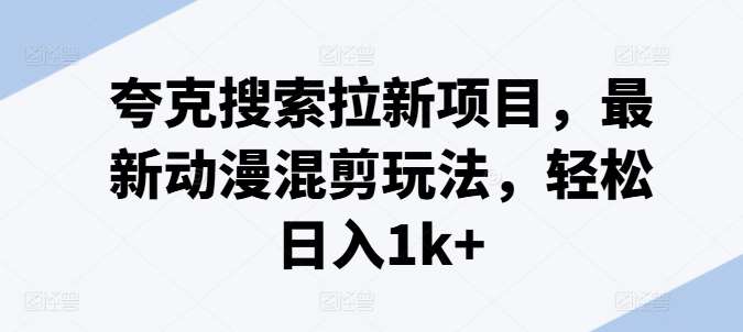 夸克搜索拉新项目，最新动漫混剪玩法，轻松日入1k+网创吧-网创项目资源站-副业项目-创业项目-搞钱项目网创吧