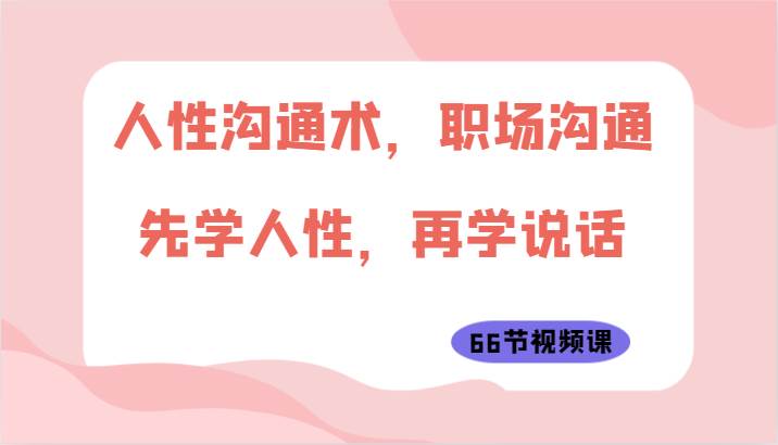 人性沟通术，职场沟通：先学人性，再学说话（66节视频课）网创吧-网创项目资源站-副业项目-创业项目-搞钱项目网创吧