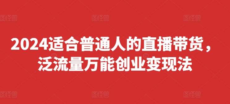 2024适合普通人的直播带货，泛流量万能创业变现法，上手快、落地快、起号快、变现快(更新8月)网创吧-网创项目资源站-副业项目-创业项目-搞钱项目网创吧
