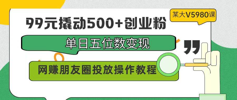 （9534期）99元撬动500+创业粉，单日五位数变现，网赚朋友圈投放操作教程价值5980！网创吧-网创项目资源站-副业项目-创业项目-搞钱项目网创吧