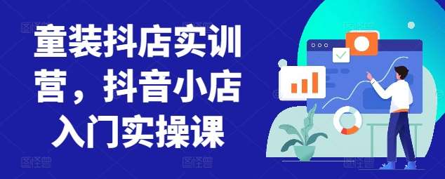 童装抖店实训营，抖音小店入门实操课网创吧-网创项目资源站-副业项目-创业项目-搞钱项目网创吧