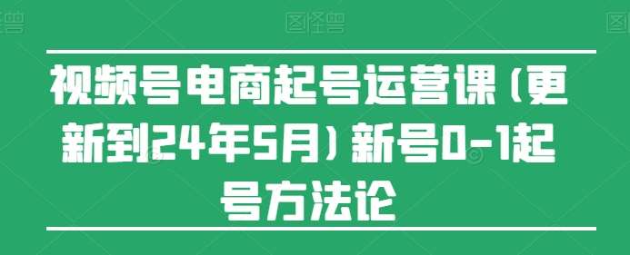 视频号电商起号运营课(更新到24年5月)新号0-1起号方法论网创吧-网创项目资源站-副业项目-创业项目-搞钱项目网创吧