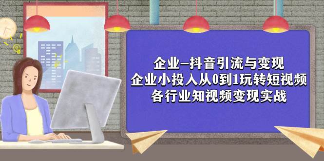 （7761期）企业-抖音引流与变现：企业小投入从0到1玩转短视频  各行业知视频变现实战网创吧-网创项目资源站-副业项目-创业项目-搞钱项目网创吧