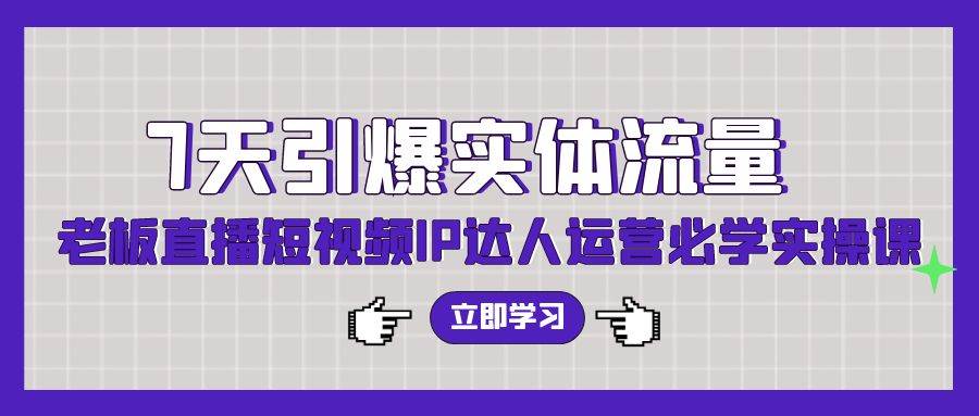 7天引爆实体流量，老板直播短视频IP达人运营必学实操课网创吧-网创项目资源站-副业项目-创业项目-搞钱项目网创吧