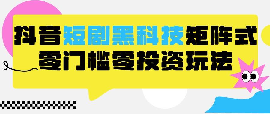 2024抖音短剧全新黑科技矩阵式玩法，保姆级实战教学，项目零门槛可分裂全自动养号网创吧-网创项目资源站-副业项目-创业项目-搞钱项目网创吧